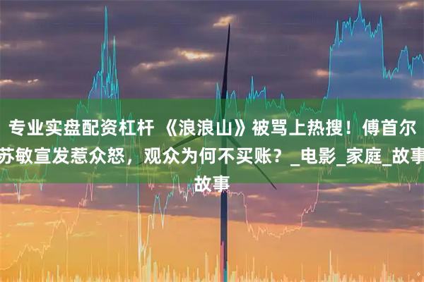 专业实盘配资杠杆 《浪浪山》被骂上热搜！傅首尔苏敏宣发惹众怒，观众为何不买账？_电影_家庭_故事