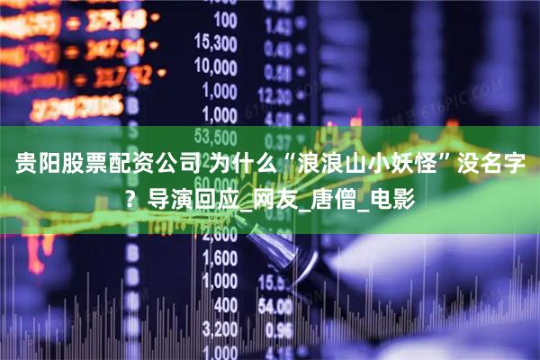 贵阳股票配资公司 为什么“浪浪山小妖怪”没名字？导演回应_网友_唐僧_电影