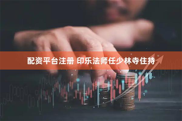 配资平台注册 印乐法师任少林寺住持
