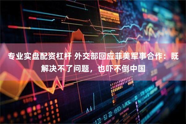 专业实盘配资杠杆 外交部回应菲美军事合作：既解决不了问题，也吓不倒中国