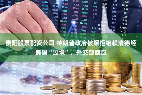 贵阳股票配资公司 特朗普政府被爆拒绝赖清德经美国“过境”，外交部回应