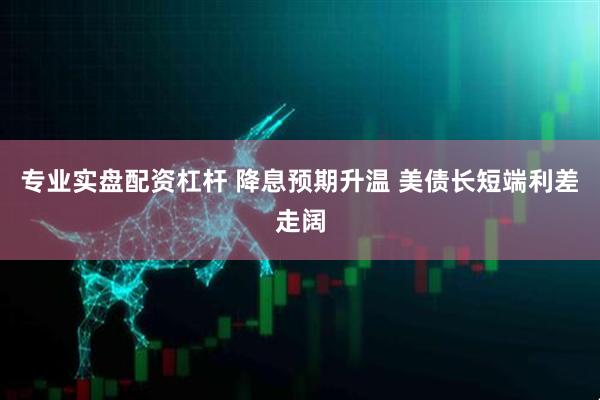 专业实盘配资杠杆 降息预期升温 美债长短端利差走阔