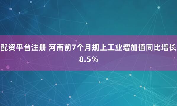 配资平台注册 河南前7个月规上工业增加值同比增长8.5％