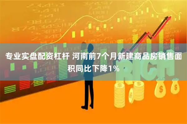 专业实盘配资杠杆 河南前7个月新建商品房销售面积同比下降1%