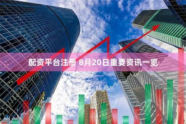配资平台注册 8月20日重要资讯一览
