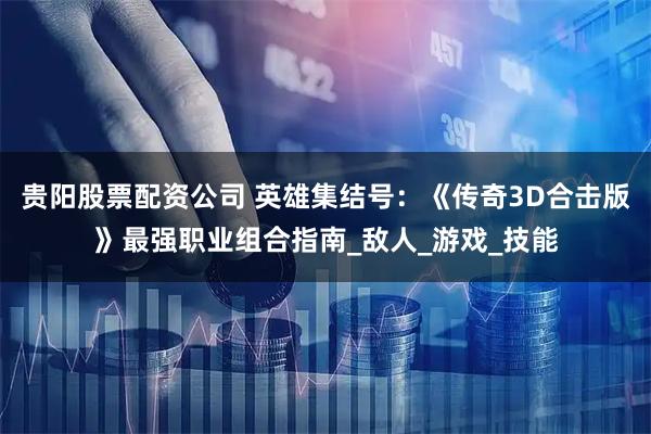 贵阳股票配资公司 英雄集结号：《传奇3D合击版》最强职业组合指南_敌人_游戏_技能