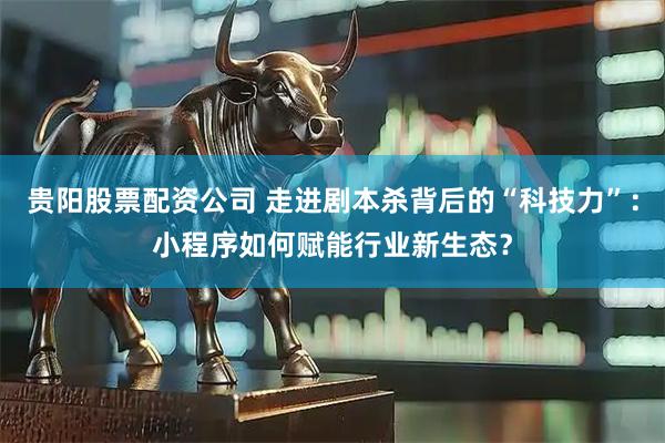 贵阳股票配资公司 走进剧本杀背后的“科技力”：小程序如何赋能行业新生态？