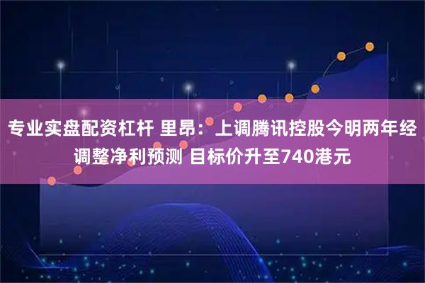 专业实盘配资杠杆 里昂：上调腾讯控股今明两年经调整净利预测 目标价升至740港元