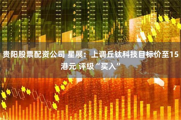 贵阳股票配资公司 星展：上调丘钛科技目标价至15港元 评级“买入”