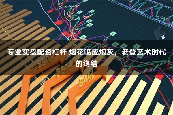 专业实盘配资杠杆 烟花喷成炮灰，老登艺术时代的终结