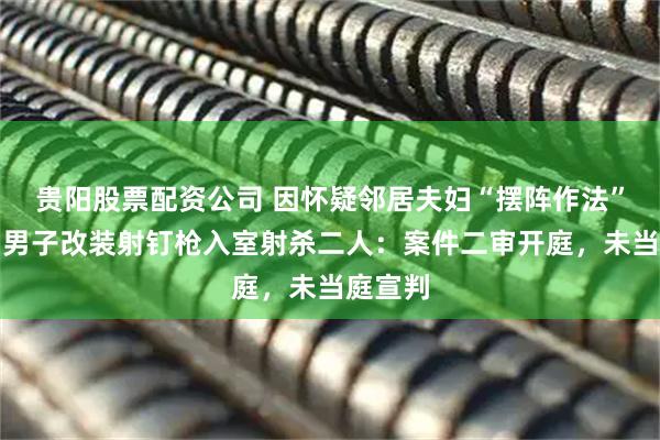 贵阳股票配资公司 因怀疑邻居夫妇“摆阵作法”害己,男子改装射钉枪入室射杀二人:案件二审开庭,未当庭宣判