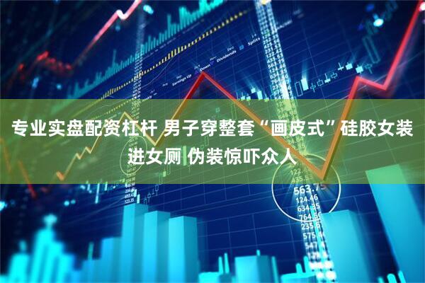 专业实盘配资杠杆 男子穿整套“画皮式”硅胶女装进女厕 伪装惊吓众人