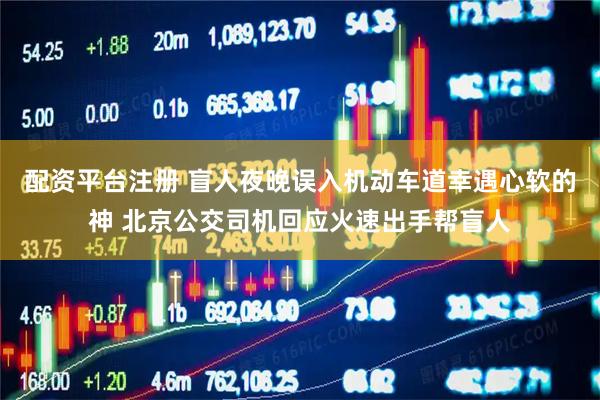 配资平台注册 盲人夜晚误入机动车道幸遇心软的神 北京公交司机回应火速出手帮盲人