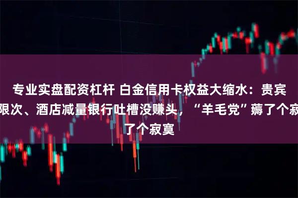 专业实盘配资杠杆 白金信用卡权益大缩水:贵宾厅限次、酒店减量银行吐槽没赚头,“羊毛党”薅了个寂寞