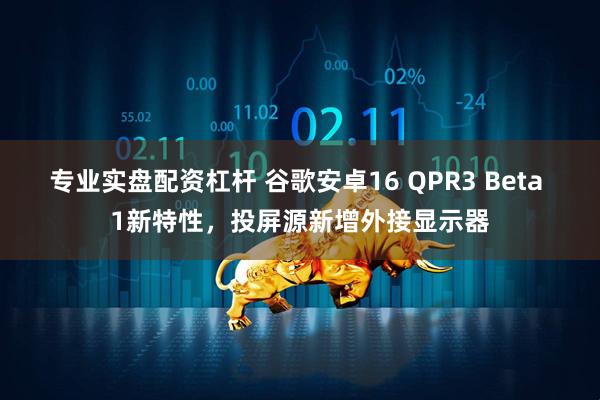 专业实盘配资杠杆 谷歌安卓16 QPR3 Beta 1新特性，投屏源新增外接显示器