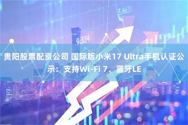 贵阳股票配资公司 国际版小米17 Ultra手机认证公示：支持Wi-Fi 7、蓝牙LE