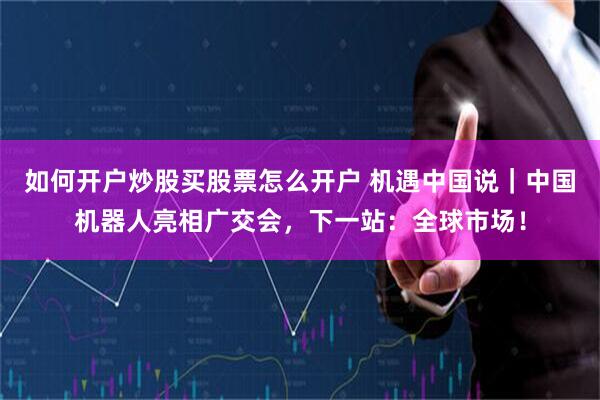 如何开户炒股买股票怎么开户 机遇中国说｜中国机器人亮相广交会，下一站：全球市场！