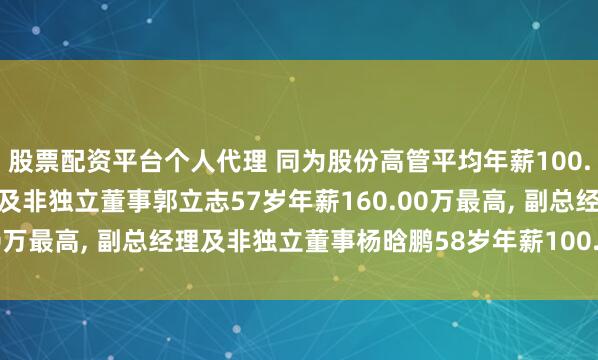 股票配资平台个人代理 同为股份高管平均年薪100.00万: 董事长、总经理及非独立董事郭立志57岁年薪160.00万最高, 副总经理及非独立董事杨晗鹏58岁年薪100.00万最低