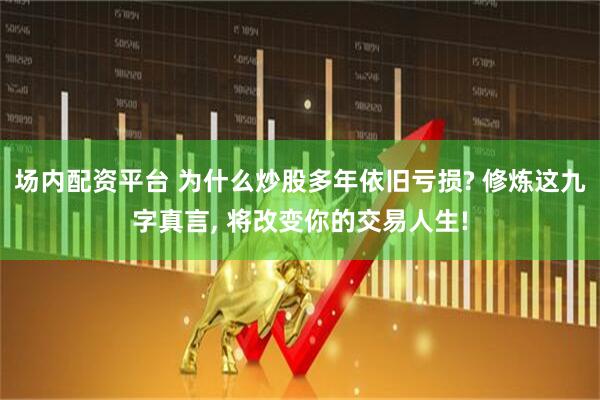 场内配资平台 为什么炒股多年依旧亏损? 修炼这九字真言, 将改变你的交易人生!
