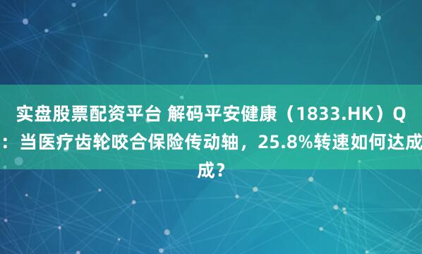 实盘股票配资平台 解码平安健康（1833.HK）Q1：当医疗齿轮咬合保险传动轴，25.8%转速如何达成？