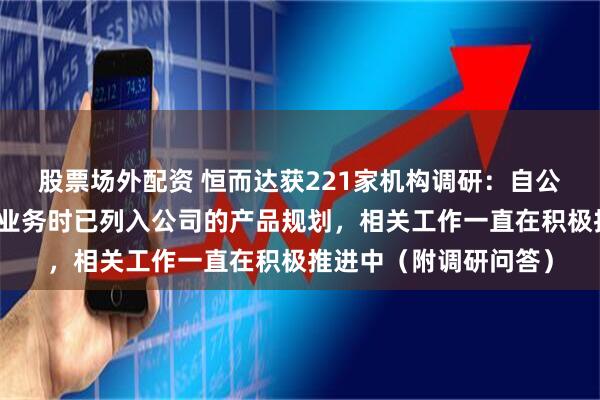 股票场外配资 恒而达获221家机构调研：自公司启动滚动功能部件业务时已列入公司的产品规划，相关工作一直在积极推进中（附调研问答）