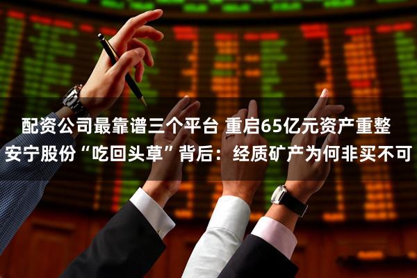配资公司最靠谱三个平台 重启65亿元资产重整 安宁股份“吃回头草”背后：经质矿产为何非买不可