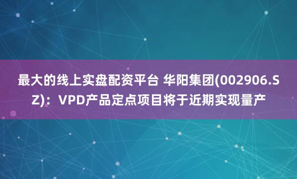 最大的线上实盘配资平台 华阳集团(002906.SZ)：VPD产品定点项目将于近期实现量产