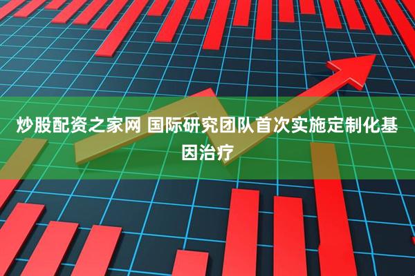 炒股配资之家网 国际研究团队首次实施定制化基因治疗