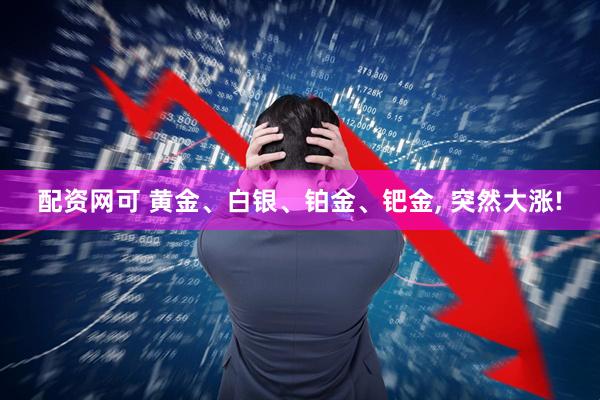 配资网可 黄金、白银、铂金、钯金, 突然大涨!