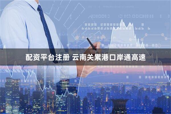 配资平台注册 云南关累港口岸通高速