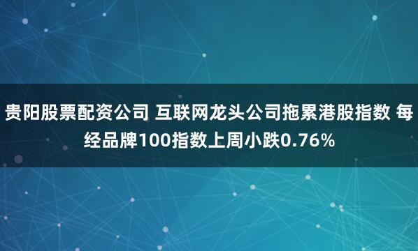 贵阳股票配资公司 互联网龙头公司拖累港股指数 每经品牌100指数上周小跌0.76%
