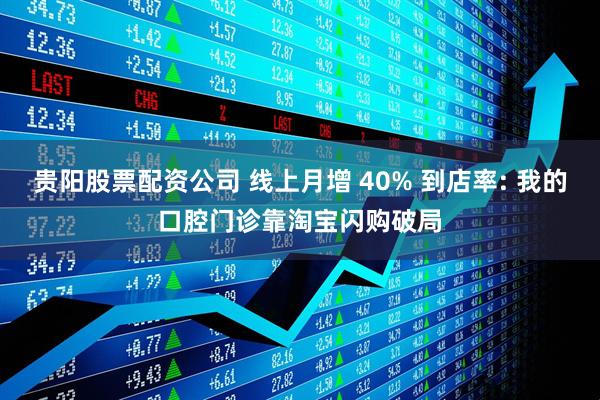 贵阳股票配资公司 线上月增 40% 到店率: 我的口腔门诊靠淘宝闪购破局