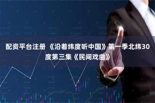配资平台注册 《沿着纬度听中国》第一季北纬30度第三集《民间戏曲》