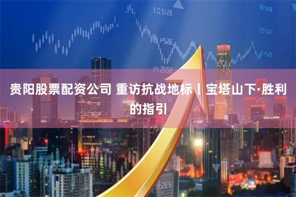 贵阳股票配资公司 重访抗战地标丨宝塔山下·胜利的指引