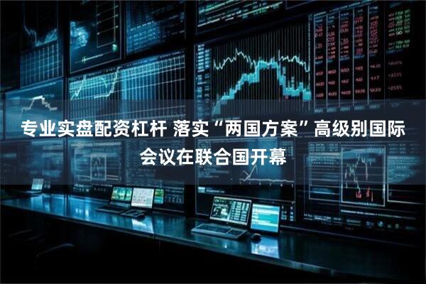 专业实盘配资杠杆 落实“两国方案”高级别国际会议在联合国开幕