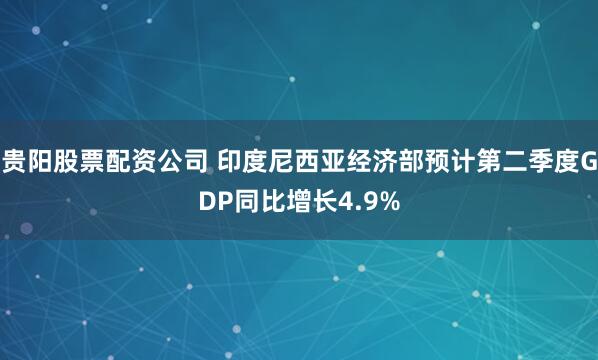 贵阳股票配资公司 印度尼西亚经济部预计第二季度GDP同比增长4.9%