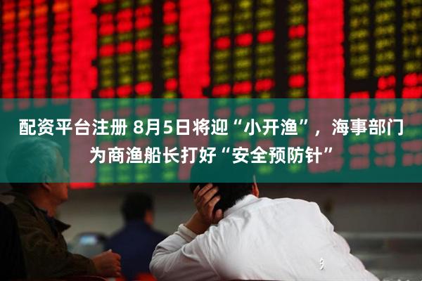 配资平台注册 8月5日将迎“小开渔”，海事部门为商渔船长打好“安全预防针”