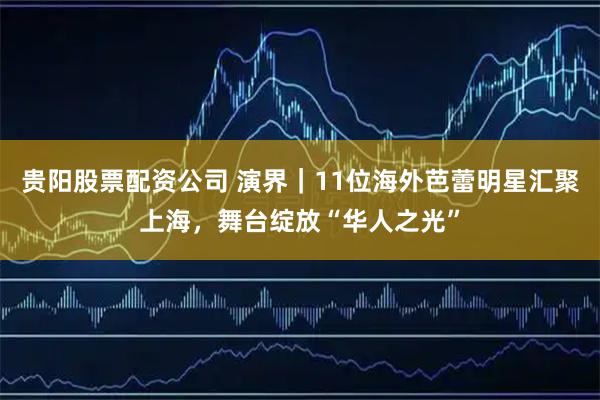 贵阳股票配资公司 演界｜11位海外芭蕾明星汇聚上海，舞台绽放“华人之光”