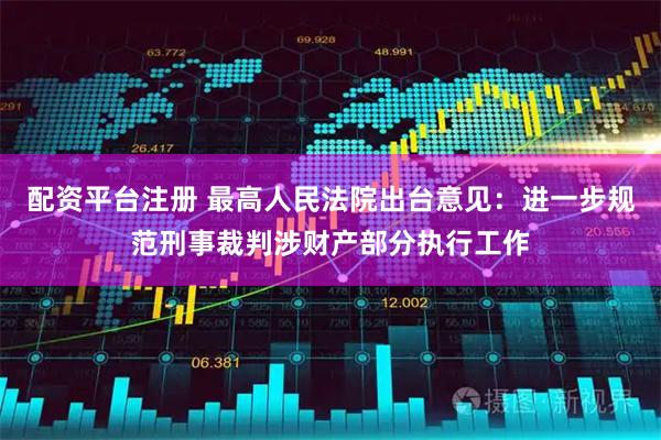 配资平台注册 最高人民法院出台意见：进一步规范刑事裁判涉财产部分执行工作