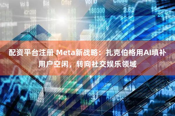 配资平台注册 Meta新战略：扎克伯格用AI填补用户空闲，转向社交娱乐领域