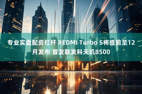 专业实盘配资杠杆 REDMI Turbo 5将提前至12月发布 首发联发科天玑8500