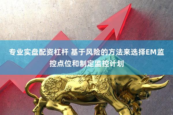专业实盘配资杠杆 基于风险的方法来选择EM监控点位和制定监控计划