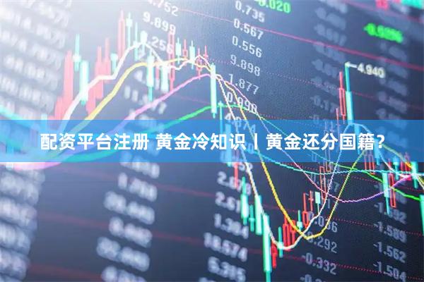 配资平台注册 黄金冷知识丨黄金还分国籍？