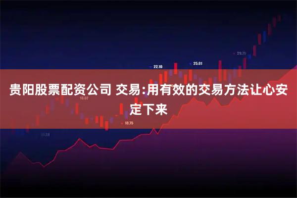 贵阳股票配资公司 交易:用有效的交易方法让心安定下来