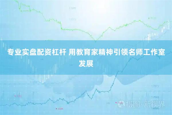 专业实盘配资杠杆 用教育家精神引领名师工作室发展