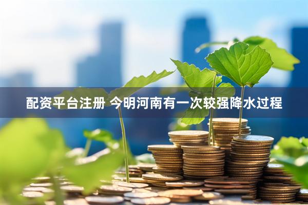 配资平台注册 今明河南有一次较强降水过程