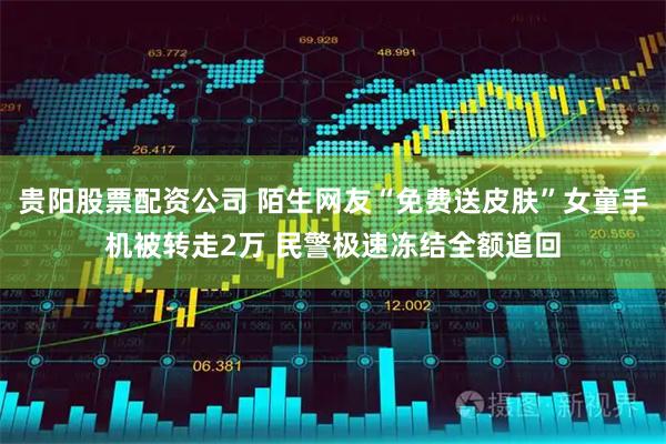 贵阳股票配资公司 陌生网友“免费送皮肤”女童手机被转走2万 民警极速冻结全额追回