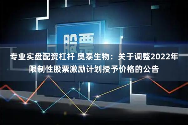 专业实盘配资杠杆 奥泰生物：关于调整2022年限制性股票激励计划授予价格的公告