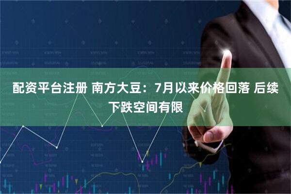 配资平台注册 南方大豆：7月以来价格回落 后续下跌空间有限