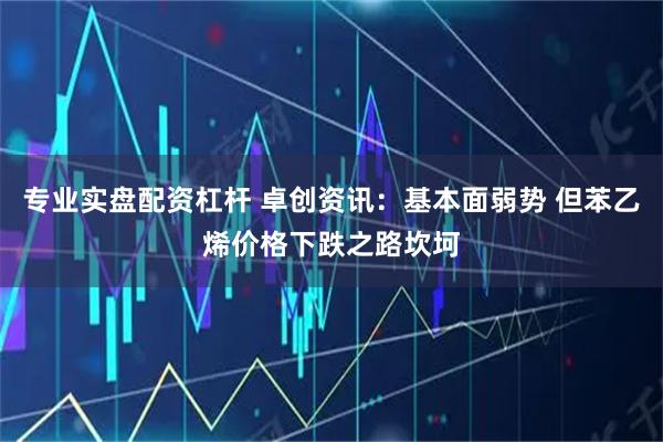 专业实盘配资杠杆 卓创资讯：基本面弱势 但苯乙烯价格下跌之路坎坷
